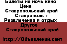 Билеты на ночь кино › Цена ­ 150 - Ставропольский край, Ставрополь г. Развлечения и отдых » Другое   . Ставропольский край